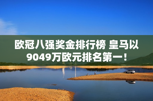 欧冠八强奖金排行榜 皇马以9049万欧元排名第一！