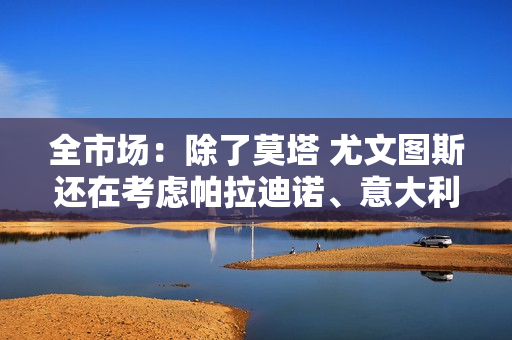 全市场：除了莫塔 尤文图斯还在考虑帕拉迪诺、意大利诺和孔蒂