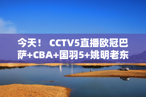 今天！ CCTV5直播欧冠巴萨+CBA+国羽5+姚明老东家上海男篮VS北京