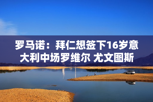 罗马诺：拜仁想签下16岁意大利中场罗维尔 尤文图斯和阿贾克斯也有兴趣