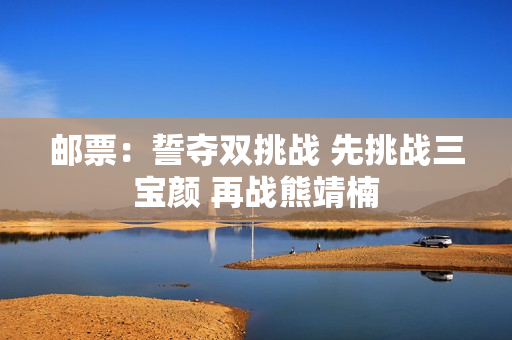邮票：誓夺双挑战 先挑战三宝颜 再战熊靖楠
