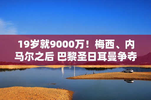 19岁就9000万！梅西、内马尔之后 巴黎圣日耳曼争夺巴萨人才 瞄准欧冠