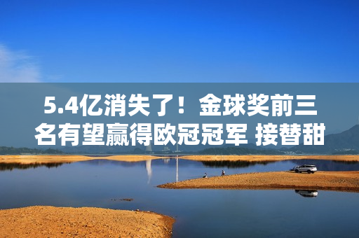 5.4亿消失了！金球奖前三名有望赢得欧冠冠军 接替甜瓜还为时过早？