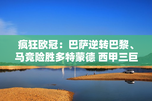 疯狂欧冠：巴萨逆转巴黎、马竞险胜多特蒙德 西甲三巨头联手晋级半决赛？