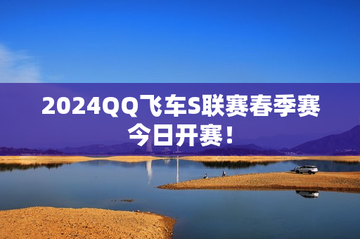 2024QQ飞车S联赛春季赛今日开赛！