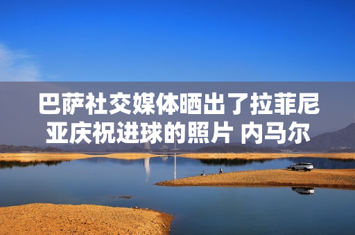 巴萨社交媒体晒出了拉菲尼亚庆祝进球的照片 内马尔也用同样的表情回应