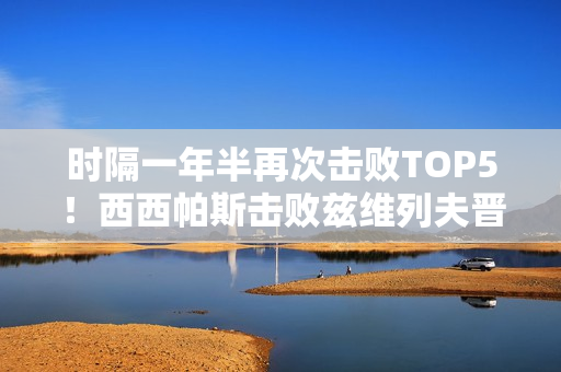 时隔一年半再次击败TOP5！西西帕斯击败兹维列夫晋级蒙特卡洛八强