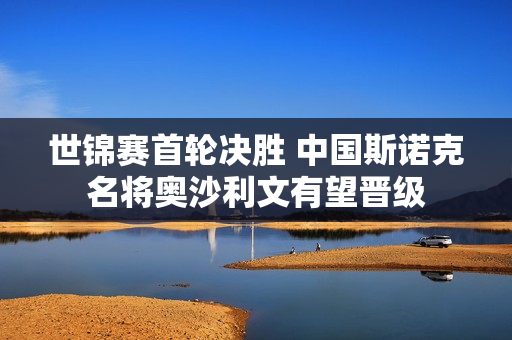 世锦赛首轮决胜 中国斯诺克名将奥沙利文有望晋级