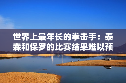 世界上最年长的拳击手：泰森和保罗的比赛结果难以预测