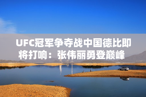 UFC冠军争夺战中国德比即将打响：张伟丽勇登巅峰 严晓楠等待挑战