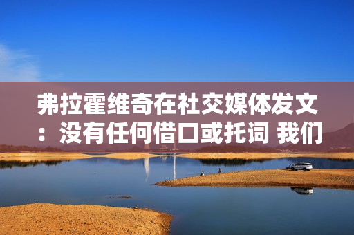 弗拉霍维奇在社交媒体发文：没有任何借口或托词 我们必须强势结束赛季