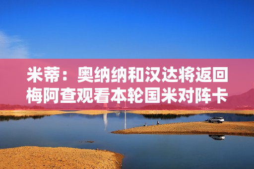 米蒂：奥纳纳和汉达将返回梅阿查观看本轮国米对阵卡利亚里的比赛
