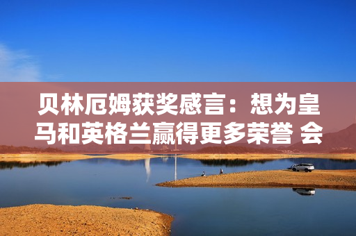 贝林厄姆获奖感言：想为皇马和英格兰赢得更多荣誉 会更加努力