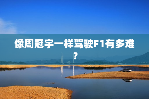 像周冠宇一样驾驶F1有多难？