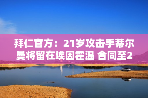 拜仁官方：21岁攻击手蒂尔曼将留在埃因霍温 合同至2028年
