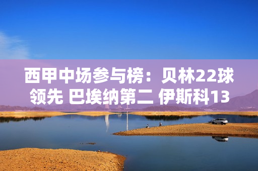西甲中场参与榜：贝林22球领先 巴埃纳第二 伊斯科13球第三