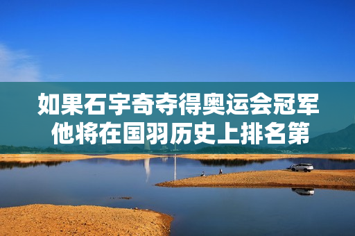 如果石宇奇夺得奥运会冠军 他将在国羽历史上排名第三 否则 很难跻身前十 他需要抓住机会