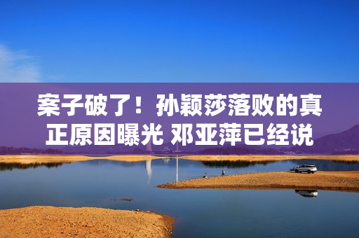 案子破了！孙颖莎落败的真正原因曝光 邓亚萍已经说过刘国梁做出了重要决定