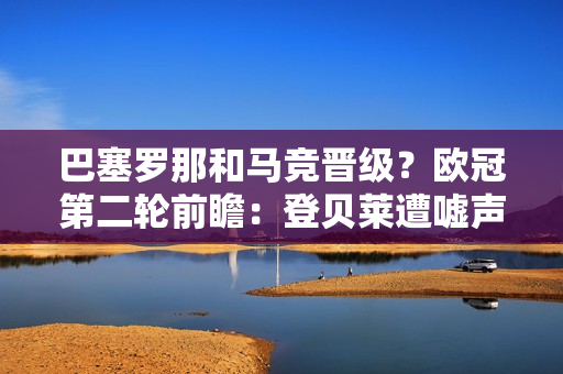 巴塞罗那和马竞晋级？欧冠第二轮前瞻：登贝莱遭嘘声 格子状态良好