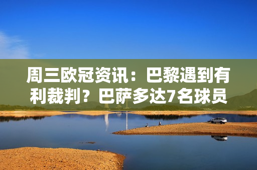 周三欧冠资讯：巴黎遇到有利裁判？巴萨多达7名球员面临禁赛风险